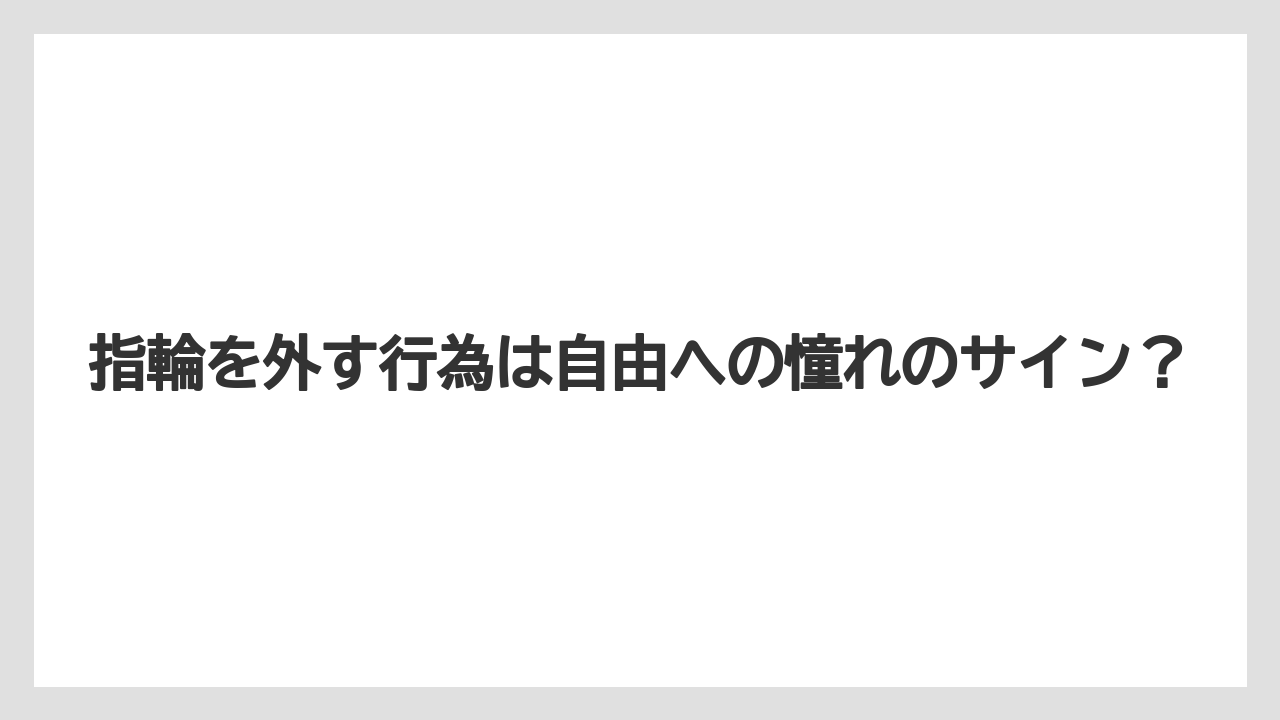 指輪を外す行為は自由への憧れのサイン?