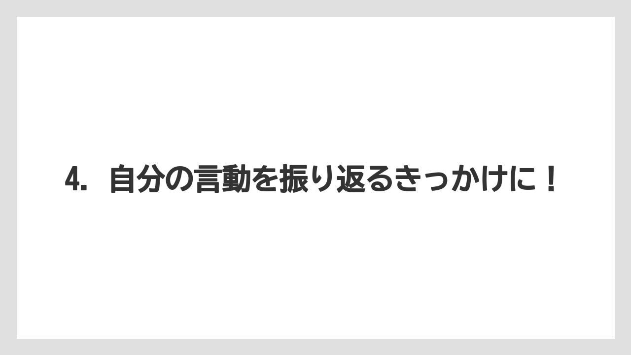 4. 自分の言動を振り返るきっかけに！