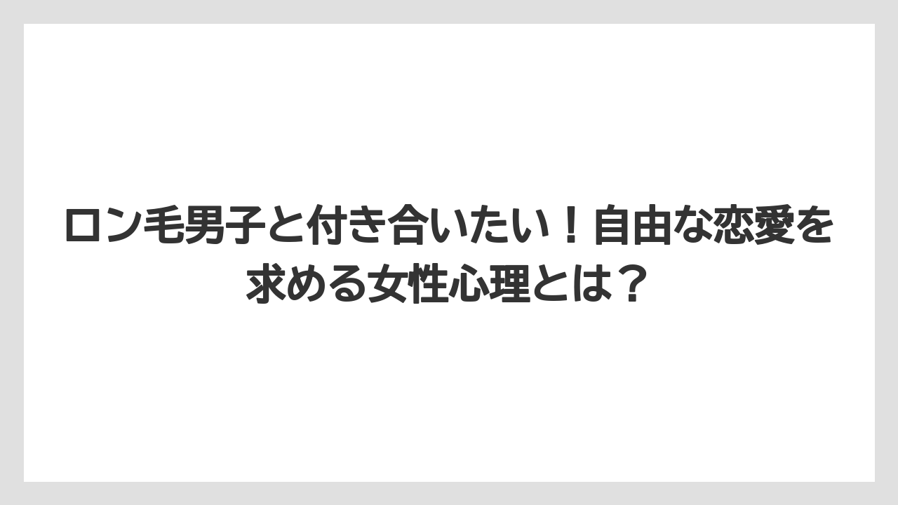 ロン毛男子と付き合いたい!自由な恋愛を求める女性心理とは?