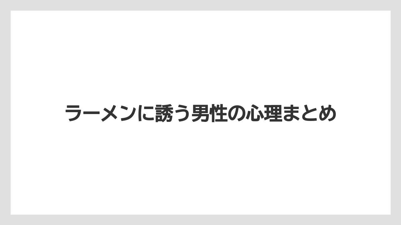 ラーメンに誘う男性の心理まとめ