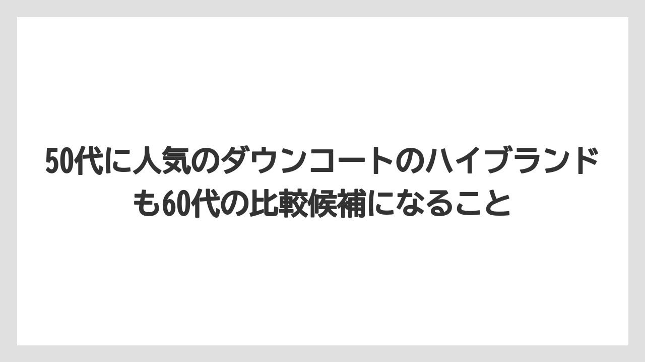 50代に人気のダウンコートのハイブランドも60代の比較候補になること