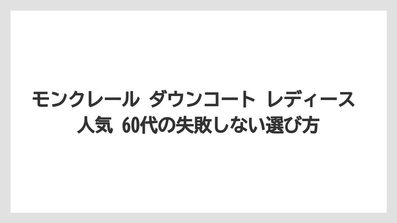 モンクレール ダウンコート レディース 人気 60代の失敗しない選び方