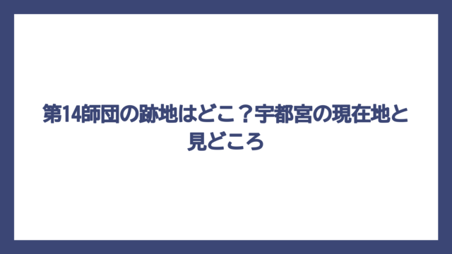 第14師団の跡地はどこ？宇都宮の現在地と見どころ