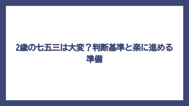 2歳の七五三は大変？判断基準と楽に進める準備