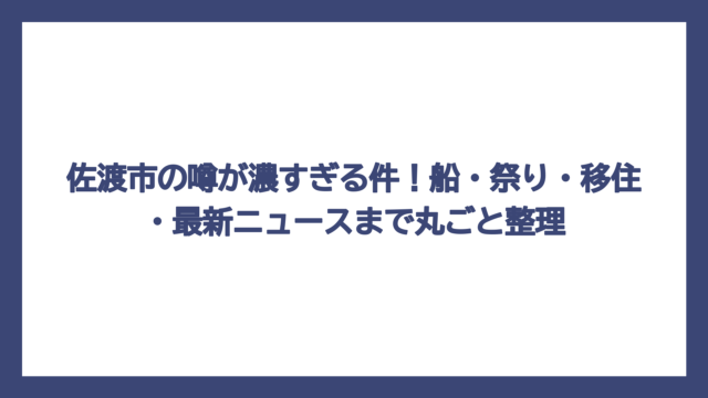 佐渡市の噂が濃すぎる件！船・祭り・移住・最新ニュースまで丸ごと整理