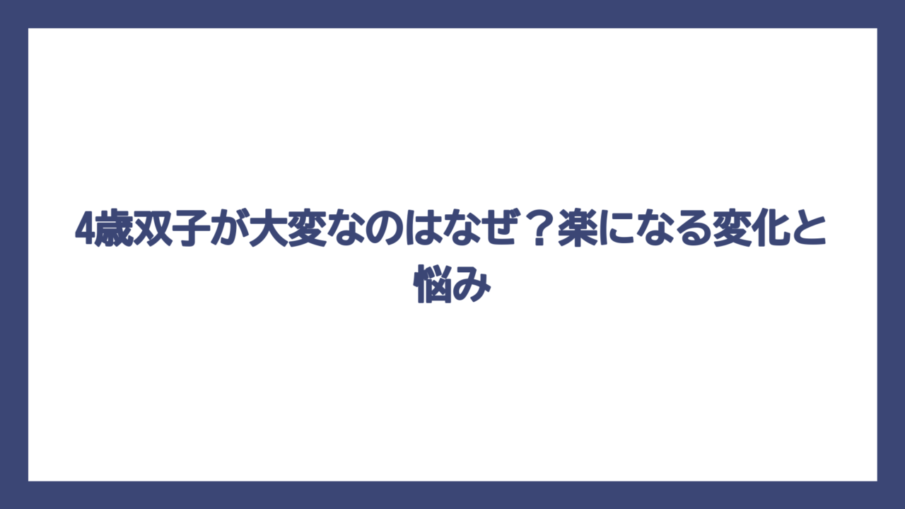 4歳双子が大変なのはなぜ？楽になる変化と悩み
