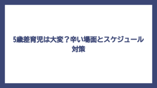 5歳差育児は大変？辛い場面とスケジュール対策