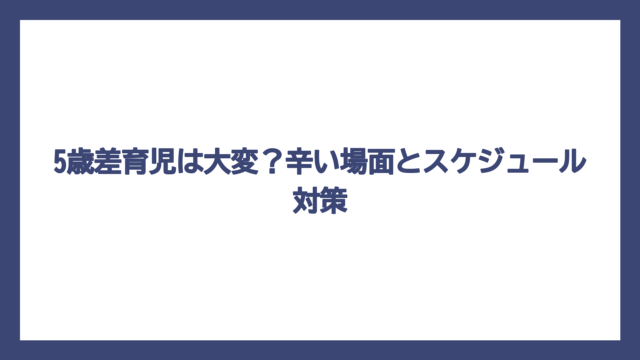 5歳差育児は大変？辛い場面とスケジュール対策