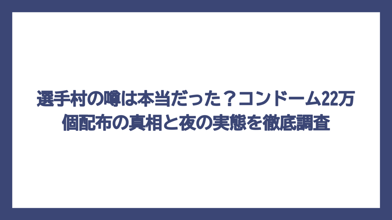 選手村の噂は本当だった？コンドーム22万個配布の真相と夜の実態を徹底調査