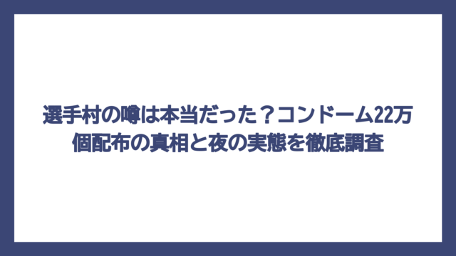選手村の噂は本当だった？コンドーム22万個配布の真相と夜の実態を徹底調査