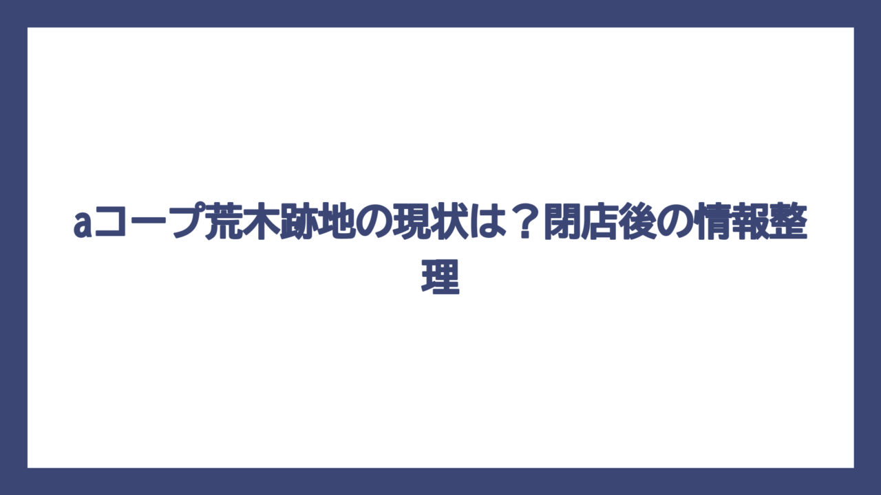 aコープ荒木跡地の現状は？閉店後の情報整理