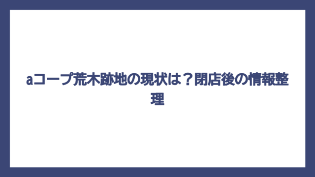 aコープ荒木跡地の現状は？閉店後の情報整理