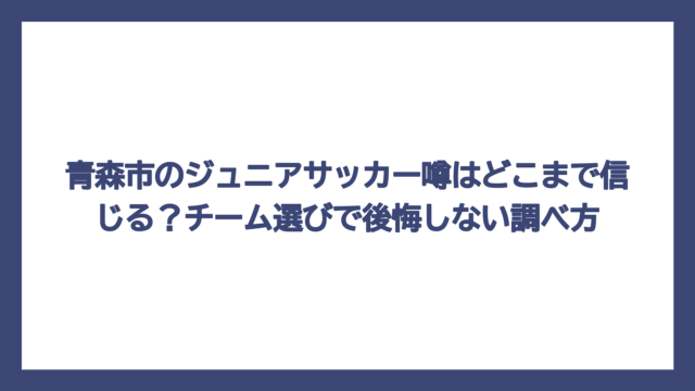 青森市のジュニアサッカー噂はどこまで信じる？チーム選びで後悔しない調べ方