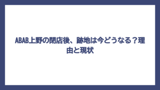 ABAB上野の閉店後、跡地は今どうなる？理由と現状