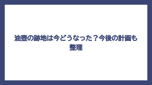 油壺の跡地は今どうなった？今後の計画も整理