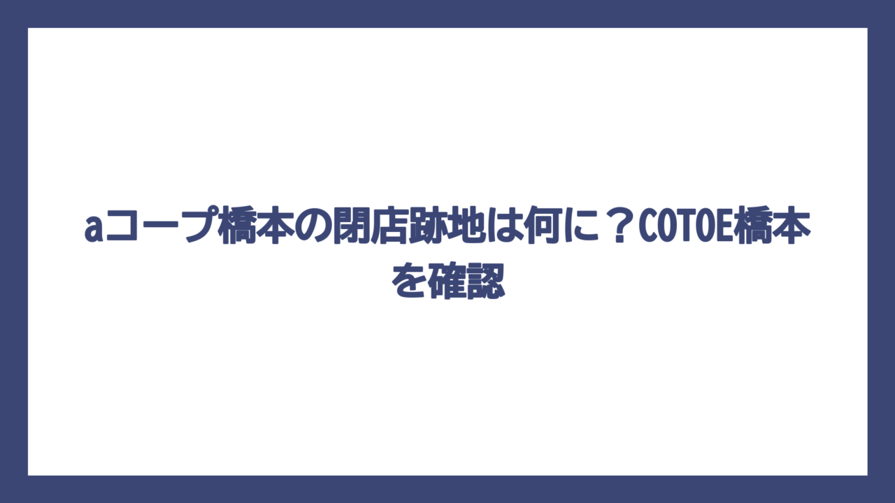 aコープ橋本の閉店跡地は何に？COTOE橋本を確認