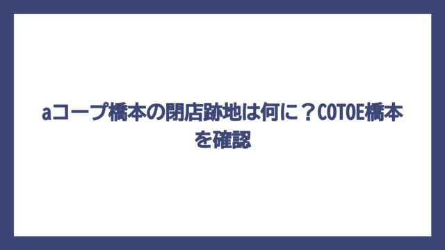 aコープ橋本の閉店跡地は何に？COTOE橋本を確認