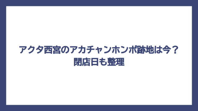 アクタ西宮のアカチャンホンポ跡地は今？閉店日も整理