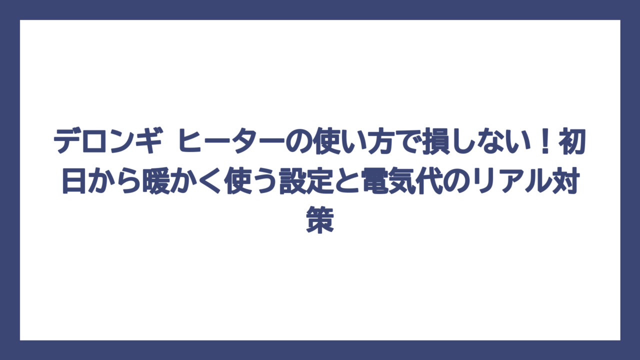 デロンギ ヒーターの使い方で損しない！初日から暖かく使う設定と電気代のリアル対策