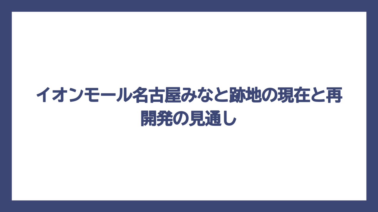 イオンモール名古屋みなと跡地の現在と再開発の見通し