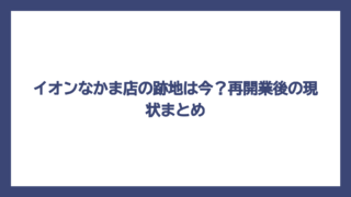 イオンなかま店の跡地は今？再開業後の現状まとめ