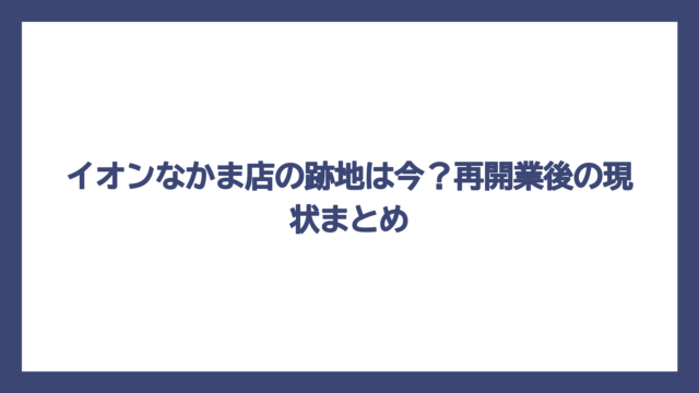 イオンなかま店の跡地は今？再開業後の現状まとめ