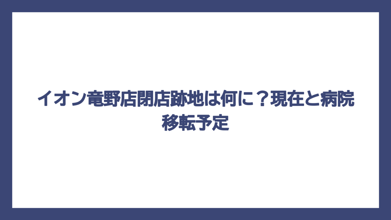 イオン竜野店閉店跡地は何に？現在と病院移転予定