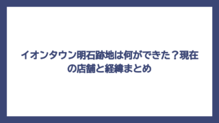 イオンタウン明石跡地は何ができた？現在の店舗と経緯まとめ