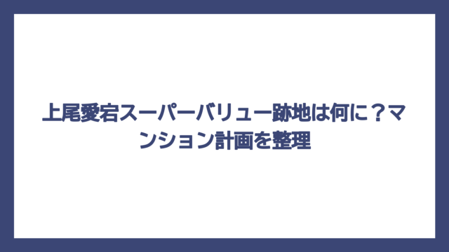 上尾愛宕スーパーバリュー跡地は何に？マンション計画を整理