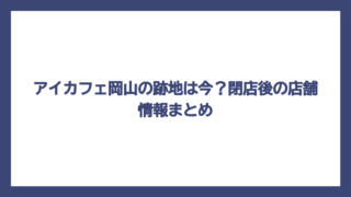 アイカフェ岡山の跡地は今？閉店後の店舗情報まとめ