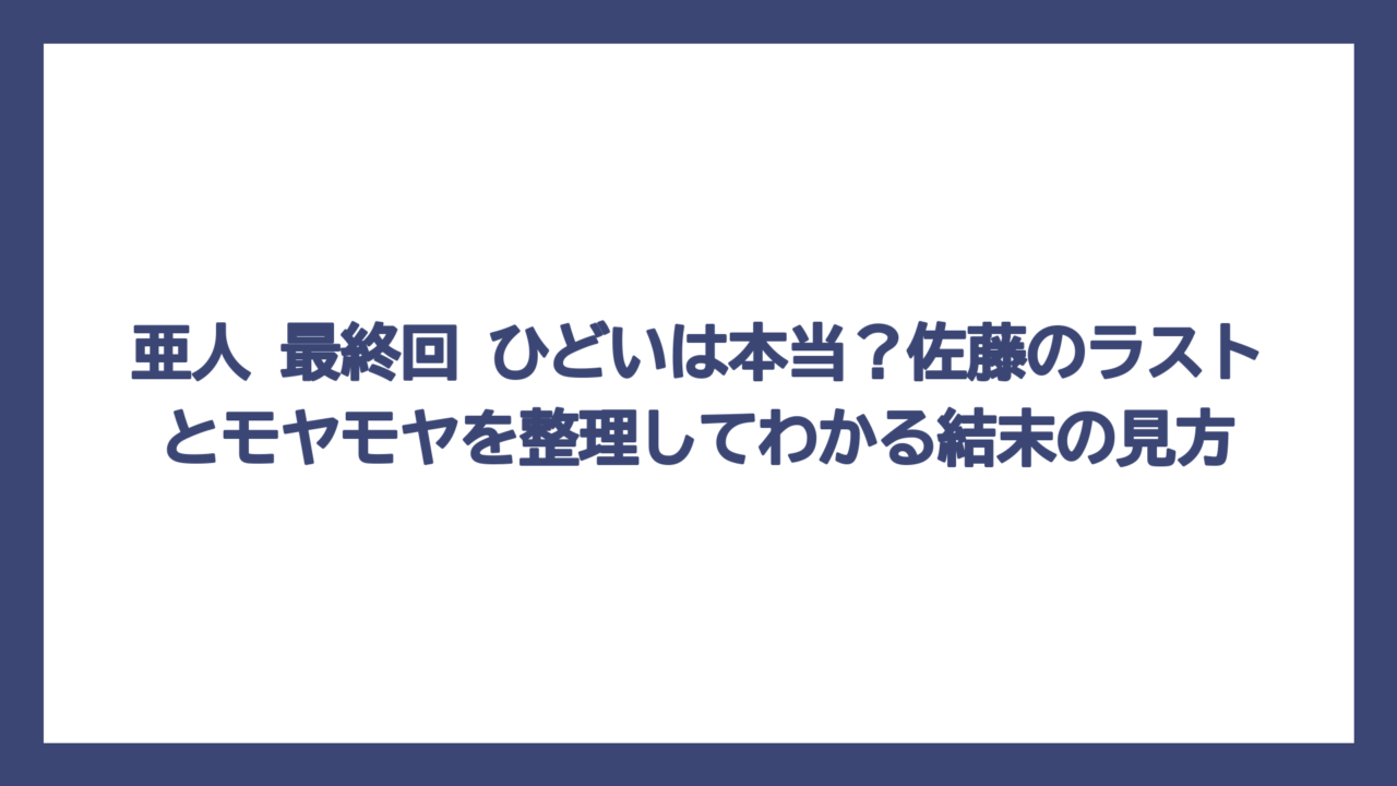 亜人 最終回 ひどいは本当？佐藤のラストとモヤモヤを整理してわかる結末の見方