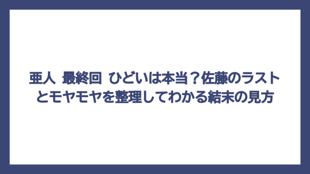 亜人 最終回 ひどいは本当？佐藤のラストとモヤモヤを整理してわかる結末の見方