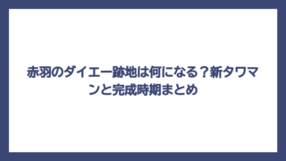赤羽のダイエー跡地は何になる？新タワマンと完成時期まとめ
