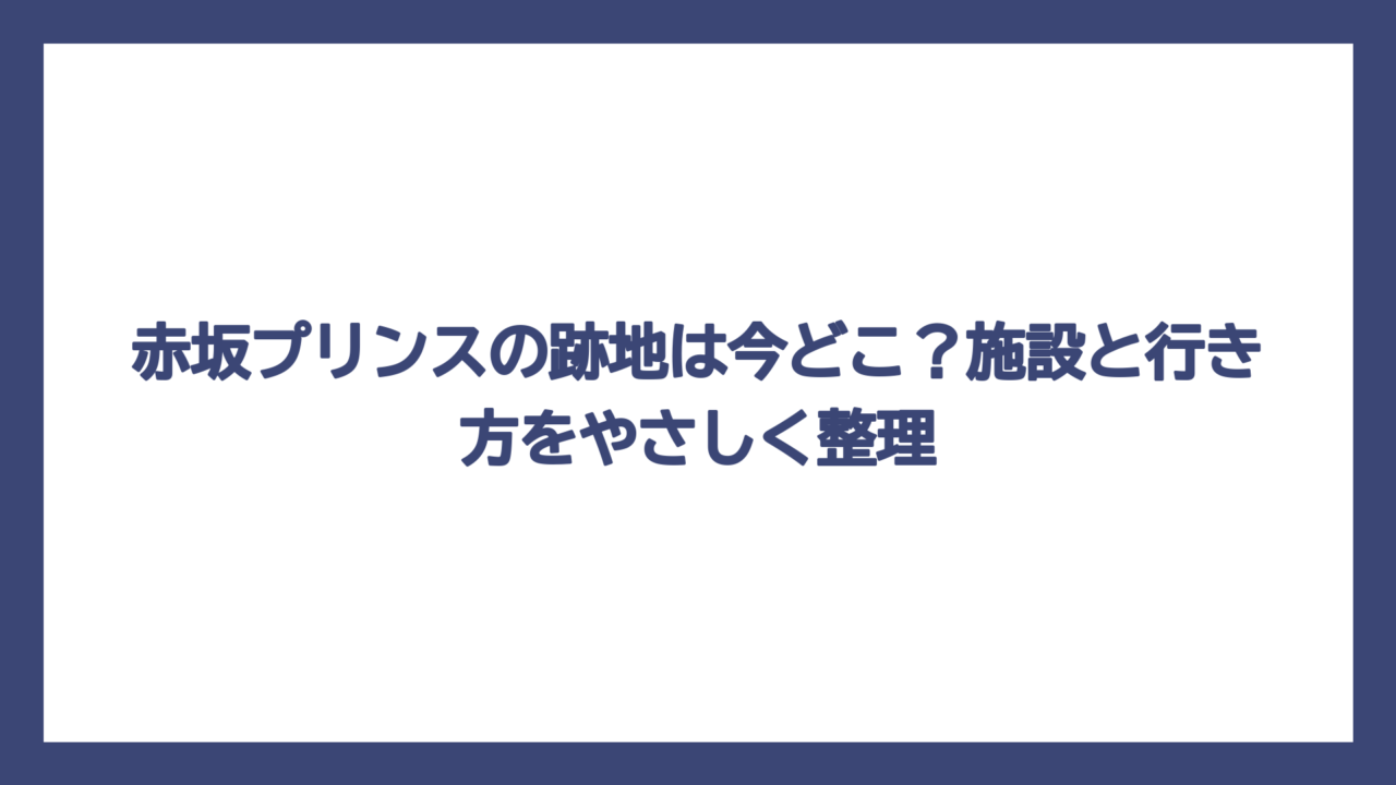 赤坂プリンスの跡地は今どこ？施設と行き方をやさしく整理