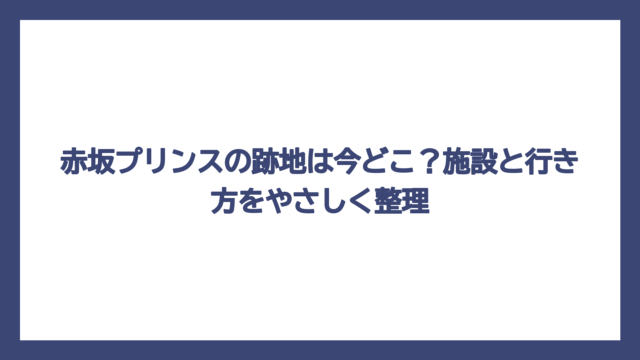 赤坂プリンスの跡地は今どこ？施設と行き方をやさしく整理