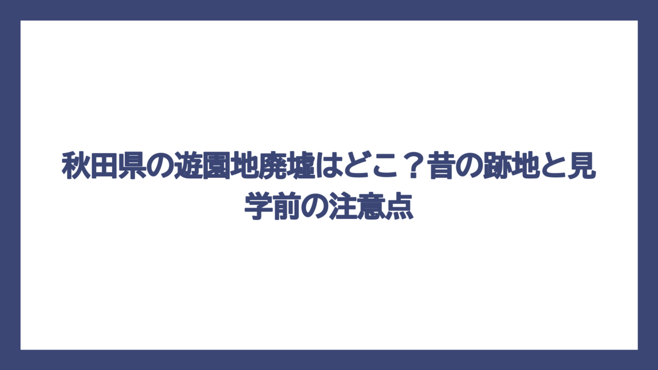 秋田県の遊園地廃墟はどこ？昔の跡地と見学前の注意点