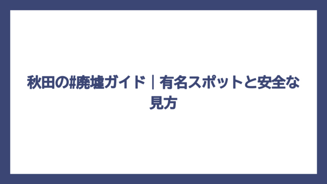 秋田の#廃墟ガイド｜有名スポットと安全な見方