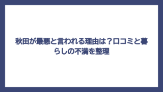 秋田が最悪と言われる理由は？口コミと暮らしの不満を整理
