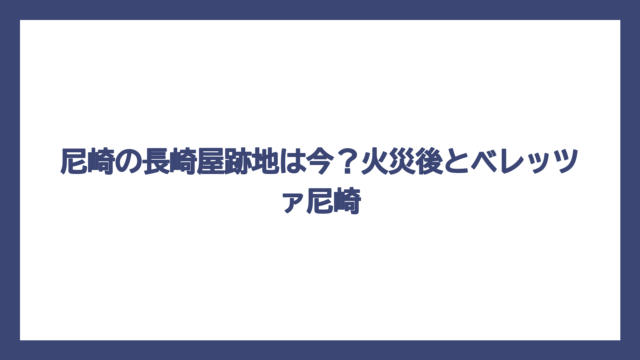 尼崎の長崎屋跡地は今？火災後とベレッツァ尼崎