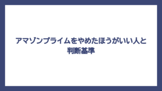 アマゾンプライムをやめたほうがいい人と判断基準