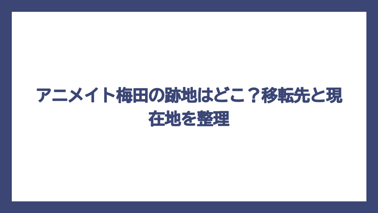 アニメイト梅田の跡地はどこ？移転先と現在地を整理