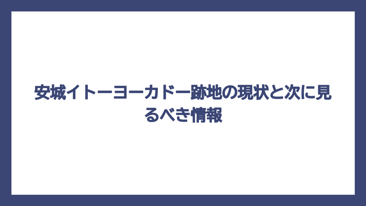安城イトーヨーカドー跡地の現状と次に見るべき情報