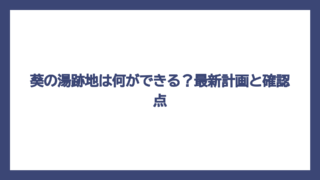葵の湯跡地は何ができる？最新計画と確認点