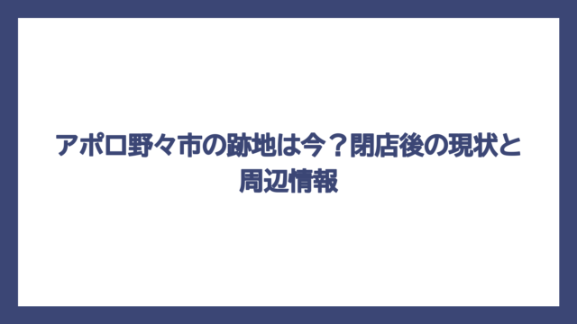 アポロ野々市の跡地は今？閉店後の現状と周辺情報