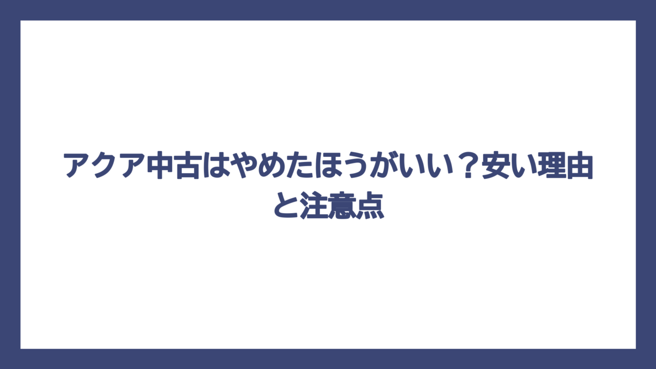 アクア中古はやめたほうがいい？安い理由と注意点
