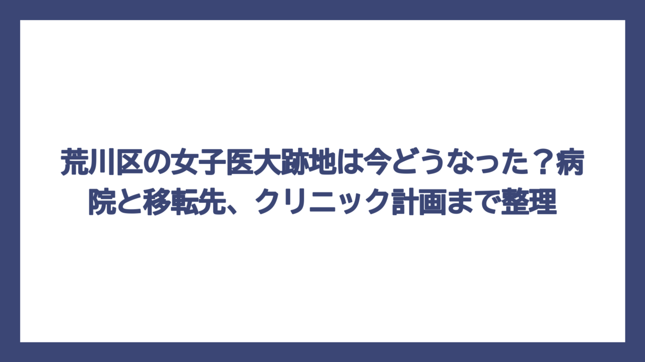 荒川区の女子医大跡地は今どうなった？病院と移転先、クリニック計画まで整理