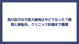 荒川区の女子医大跡地は今どうなった？病院と移転先、クリニック計画まで整理