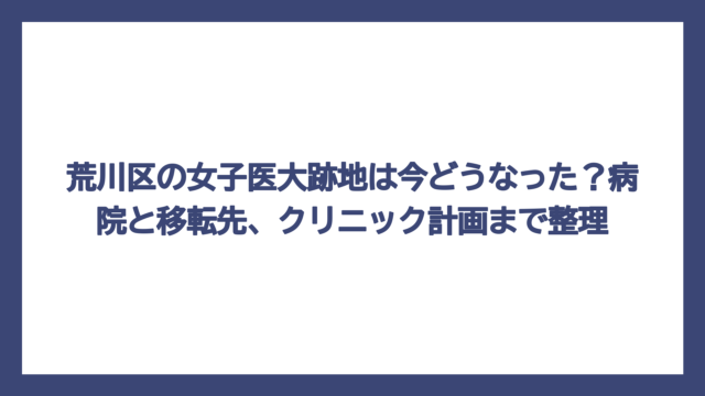 荒川区の女子医大跡地は今どうなった？病院と移転先、クリニック計画まで整理