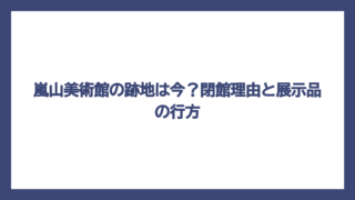 嵐山美術館の跡地は今？閉館理由と展示品の行方