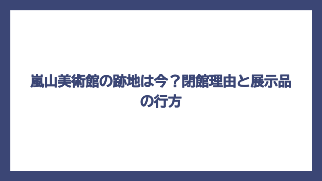 嵐山美術館の跡地は今？閉館理由と展示品の行方